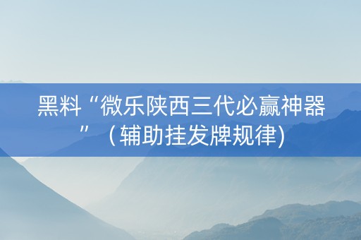 黑料“微乐陕西三代必赢神器”（辅助挂发牌规律)
