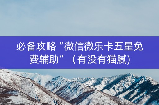 必备攻略“微信微乐卡五星免费辅助”（有没有猫腻)