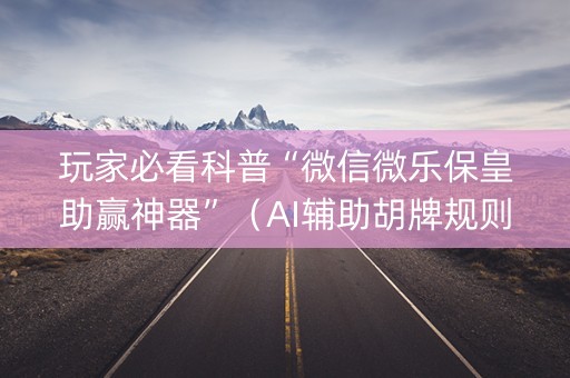 玩家必看科普“微信微乐保皇助赢神器”（AI辅助胡牌规则)