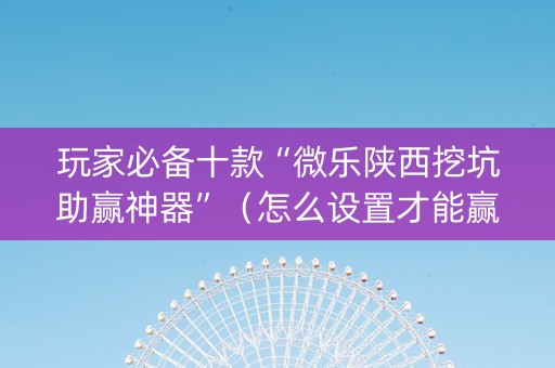 玩家必备十款“微乐陕西挖坑助赢神器”（怎么设置才能赢)