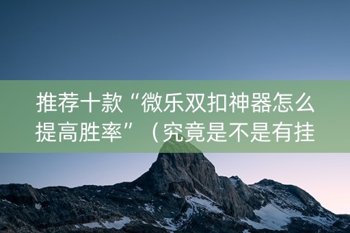 推荐十款“微乐双扣神器怎么提高胜率”（究竟是不是有挂)