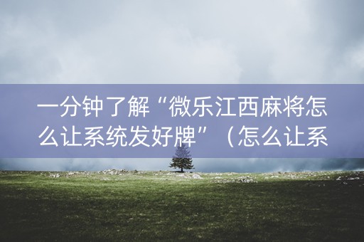 一分钟了解“微乐江西麻将怎么让系统发好牌”（怎么让系统给自己好牌)