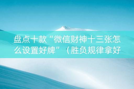 盘点十款“微信财神十三张怎么设置好牌”（胜负规律拿好牌)