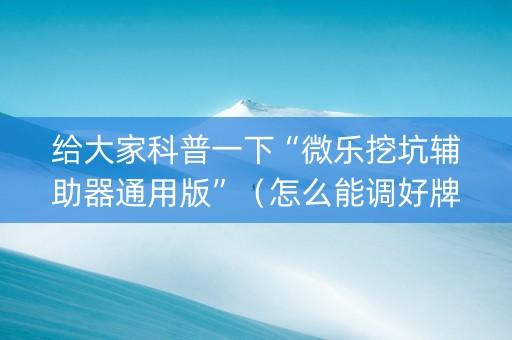 给大家科普一下“微乐挖坑辅助器通用版”（怎么能调好牌)