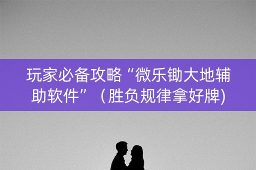 玩家必备攻略“微乐锄大地辅助软件”（胜负规律拿好牌)