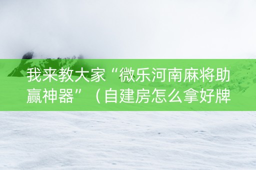 我来教大家“微乐河南麻将助赢神器”（自建房怎么拿好牌)
