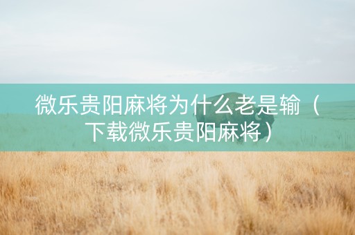 微乐贵阳麻将为什么老是输（下载微乐贵阳麻将）