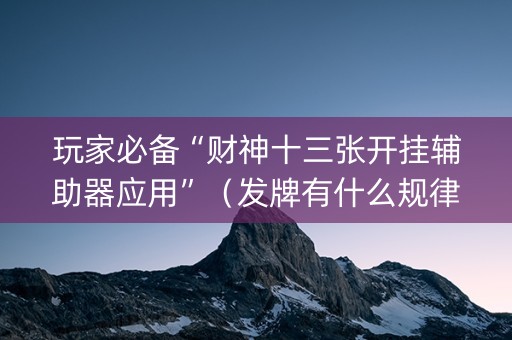 玩家必备“财神十三张开挂辅助器应用”（发牌有什么规律吗)