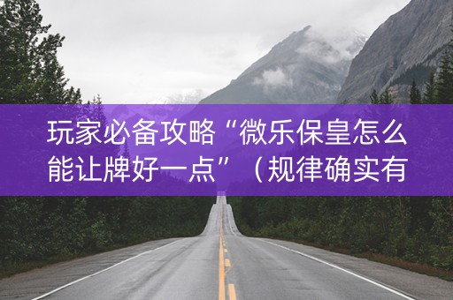 玩家必备攻略“微乐保皇怎么能让牌好一点”（规律确实有挂)