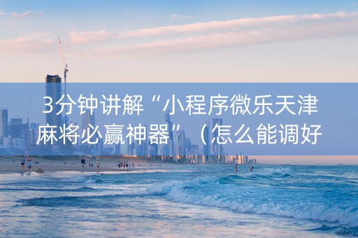 3分钟讲解“小程序微乐天津麻将必赢神器”（怎么能调好牌)