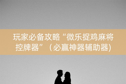 玩家必备攻略“微乐捉鸡麻将控牌器”（必赢神器辅助器)