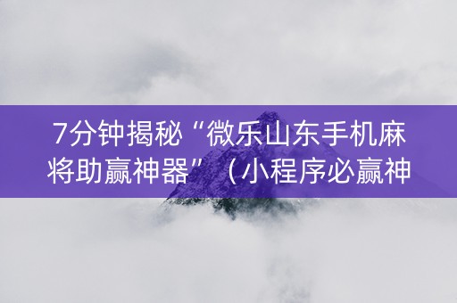 7分钟揭秘“微乐山东手机麻将助赢神器”（小程序必赢神器)