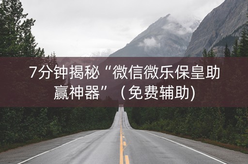 7分钟揭秘“微信微乐保皇助赢神器”（免费辅助)
