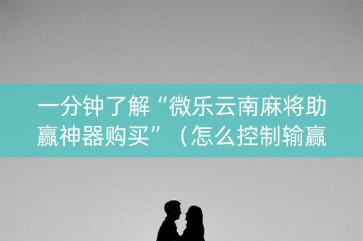 一分钟了解“微乐云南麻将助赢神器购买”（怎么控制输赢)