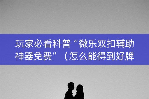 玩家必看科普“微乐双扣辅助神器免费”（怎么能得到好牌)