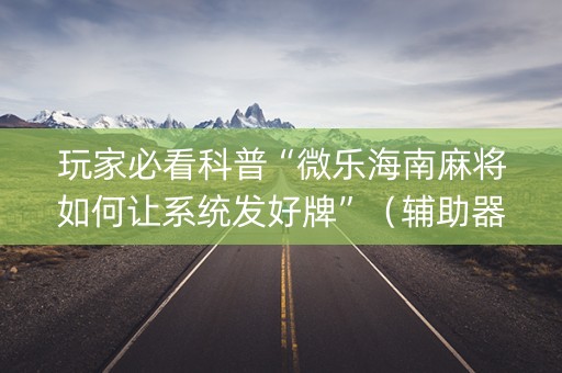 玩家必看科普“微乐海南麻将如何让系统发好牌”（辅助器下载)