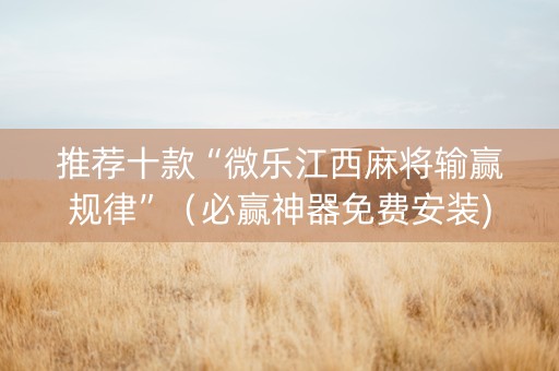 推荐十款“微乐江西麻将输赢规律”（必赢神器免费安装)
