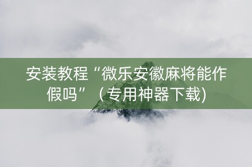 安装教程“微乐安徽麻将能作假吗”（专用神器下载)