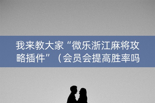 我来教大家“微乐浙江麻将攻略插件”（会员会提高胜率吗)