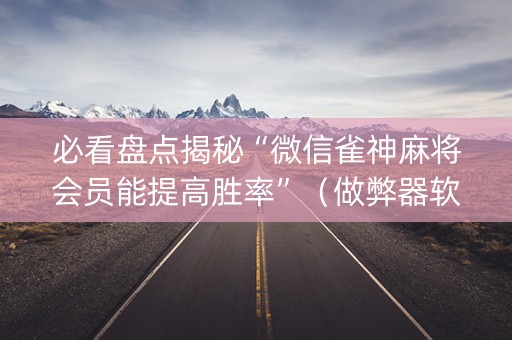 必看盘点揭秘“微信雀神麻将会员能提高胜率”（做弊器软件下载)