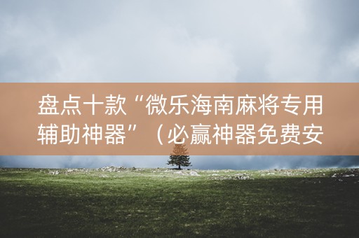 盘点十款“微乐海南麻将专用辅助神器”（必赢神器免费安装)