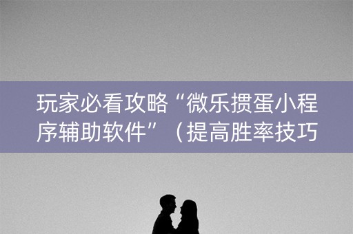 玩家必看攻略“微乐掼蛋小程序辅助软件”（提高胜率技巧)