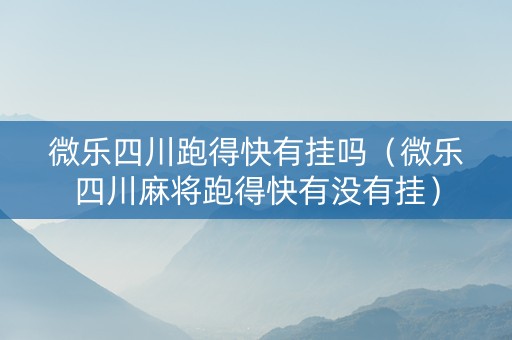 微乐四川跑得快有挂吗（微乐四川麻将跑得快有没有挂）