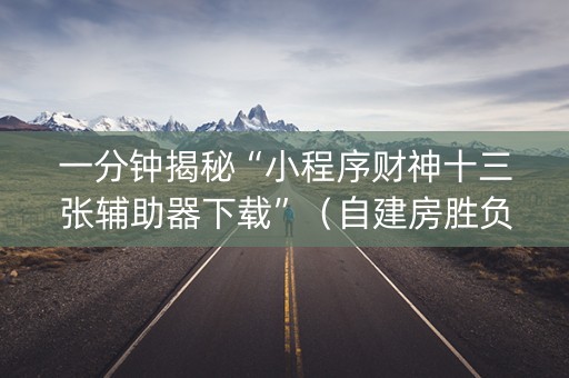 一分钟揭秘“小程序财神十三张辅助器下载”（自建房胜负规律)