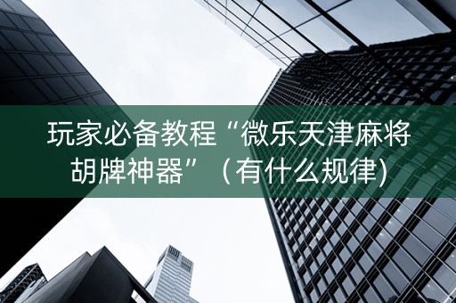 玩家必备教程“微乐天津麻将胡牌神器”（有什么规律)