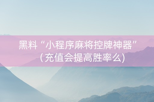 黑料“小程序麻将控牌神器”（充值会提高胜率么)