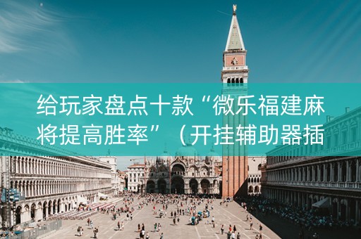 给玩家盘点十款“微乐福建麻将提高胜率”（开挂辅助器插件)
