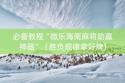 必备教程“微乐海南麻将助赢神器”（胜负规律拿好牌)