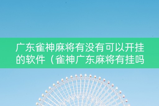 广东雀神麻将有没有可以开挂的软件（雀神广东麻将有挂吗?）
