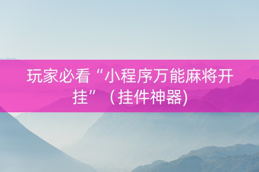 玩家必看“小程序万能麻将开挂”（挂件神器)