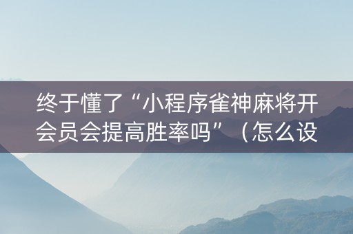 终于懂了“小程序雀神麻将开会员会提高胜率吗”（怎么设置能有好牌)