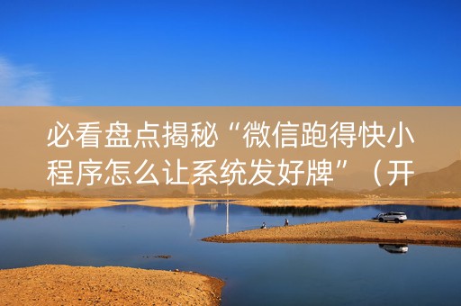 必看盘点揭秘“微信跑得快小程序怎么让系统发好牌”（开挂辅助器插件)