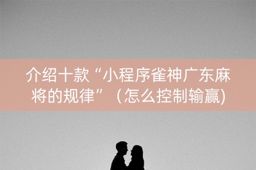 介绍十款“小程序雀神广东麻将的规律”（怎么控制输赢)