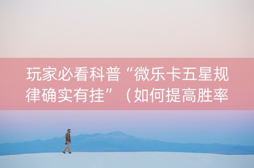 玩家必看科普“微乐卡五星规律确实有挂”（如何提高胜率)