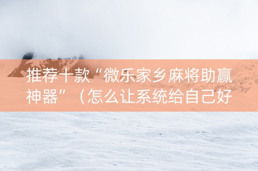 推荐十款“微乐家乡麻将助赢神器”（怎么让系统给自己好牌)