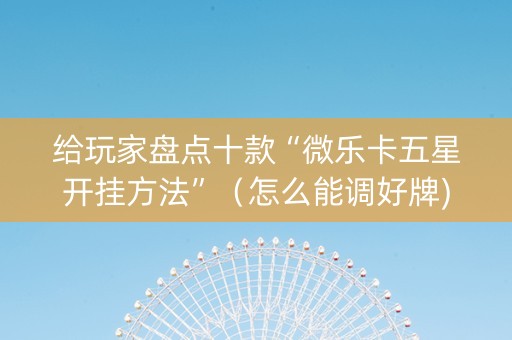 给玩家盘点十款“微乐卡五星开挂方法”（怎么能调好牌)
