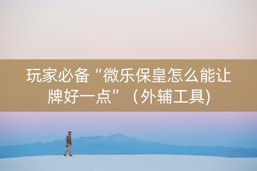 玩家必备“微乐保皇怎么能让牌好一点”（外辅工具)