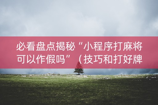 必看盘点揭秘“小程序打麻将可以作假吗”（技巧和打好牌方法)