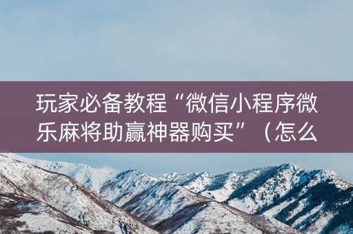 玩家必备教程“微信小程序微乐麻将助赢神器购买”（怎么提高胜率)
