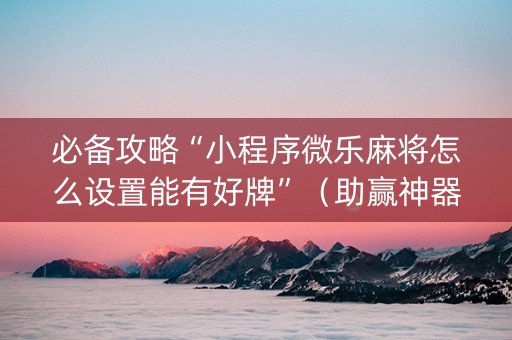 必备攻略“小程序微乐麻将怎么设置能有好牌”（助赢神器)