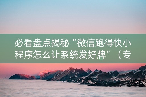 必看盘点揭秘“微信跑得快小程序怎么让系统发好牌”（专用神器下载)