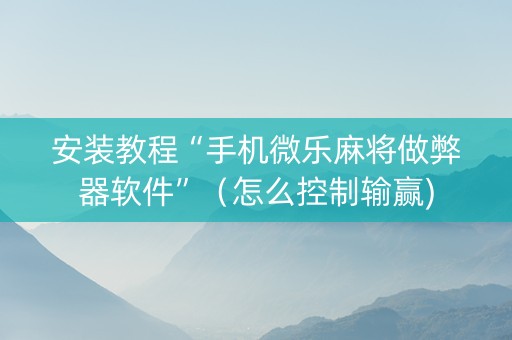 安装教程“手机微乐麻将做弊器软件”（怎么控制输赢)