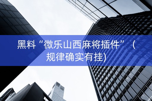 黑料“微乐山西麻将插件”（规律确实有挂)