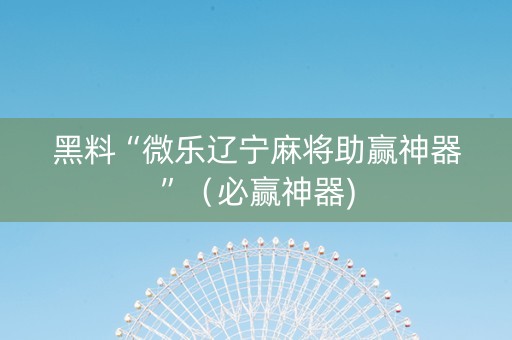 黑料“微乐辽宁麻将助赢神器”（必赢神器)