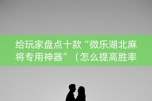 给玩家盘点十款“微乐湖北麻将专用神器”（怎么提高胜率)
