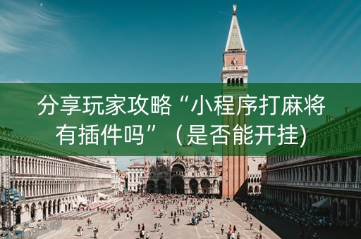 分享玩家攻略“小程序打麻将有插件吗”（是否能开挂)